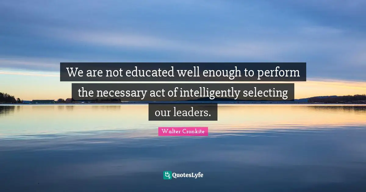 Walter Cronkite Quotes: "We are not educated well enough to perform the necessary act of intelligently selecting our leaders."