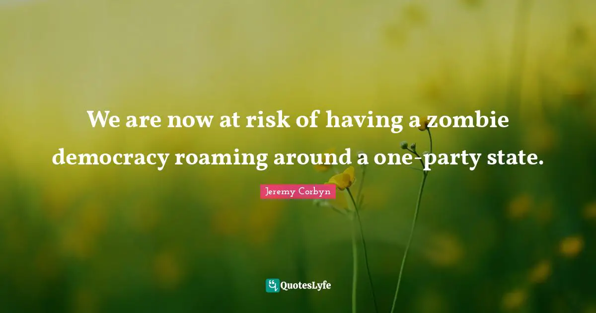 Jeremy Corbyn Quotes: "We are now at risk of having a zombie democracy roaming around a one-party state."