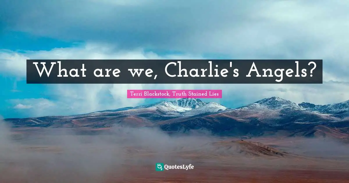 What are we, Charlie's Angels?