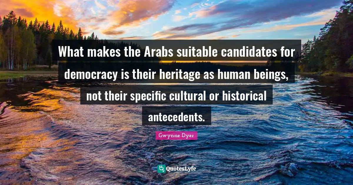 What makes the Arabs suitable candidates for democracy is their heritage as human beings, not their specific cultural or historical antecedents.