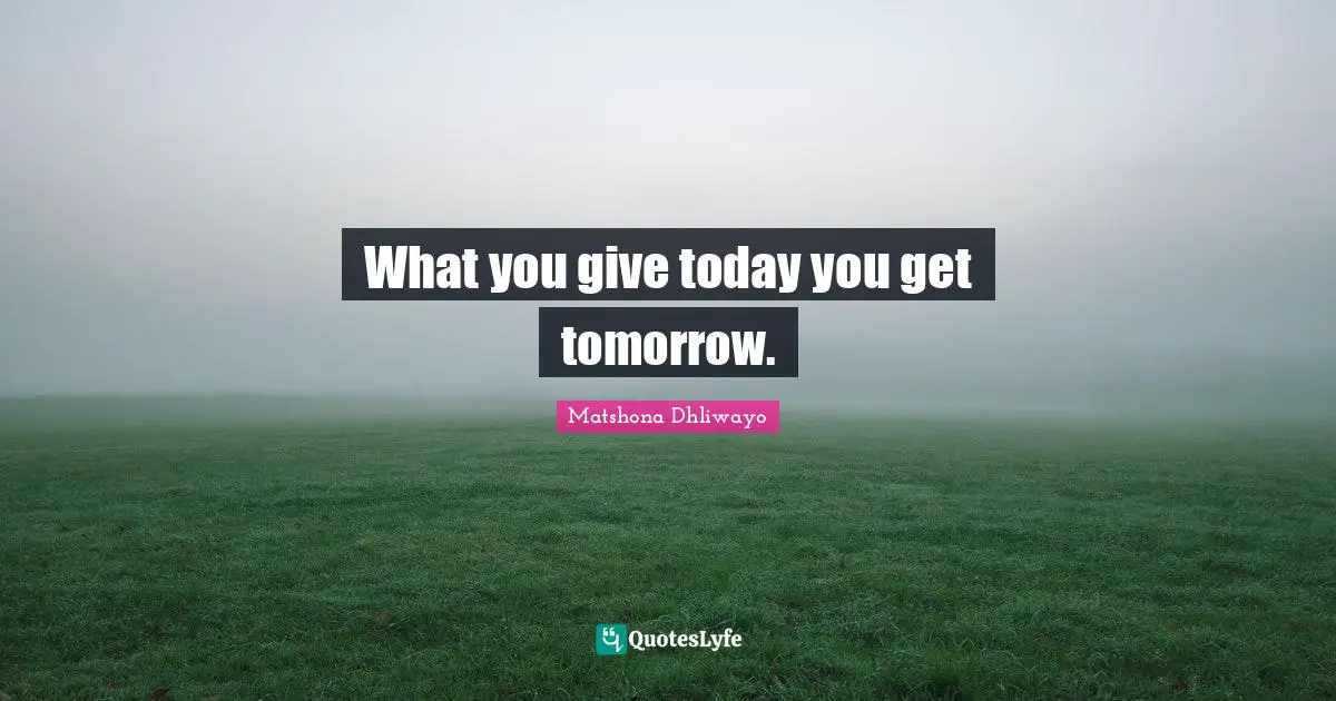 What you give today you get tomorrow.