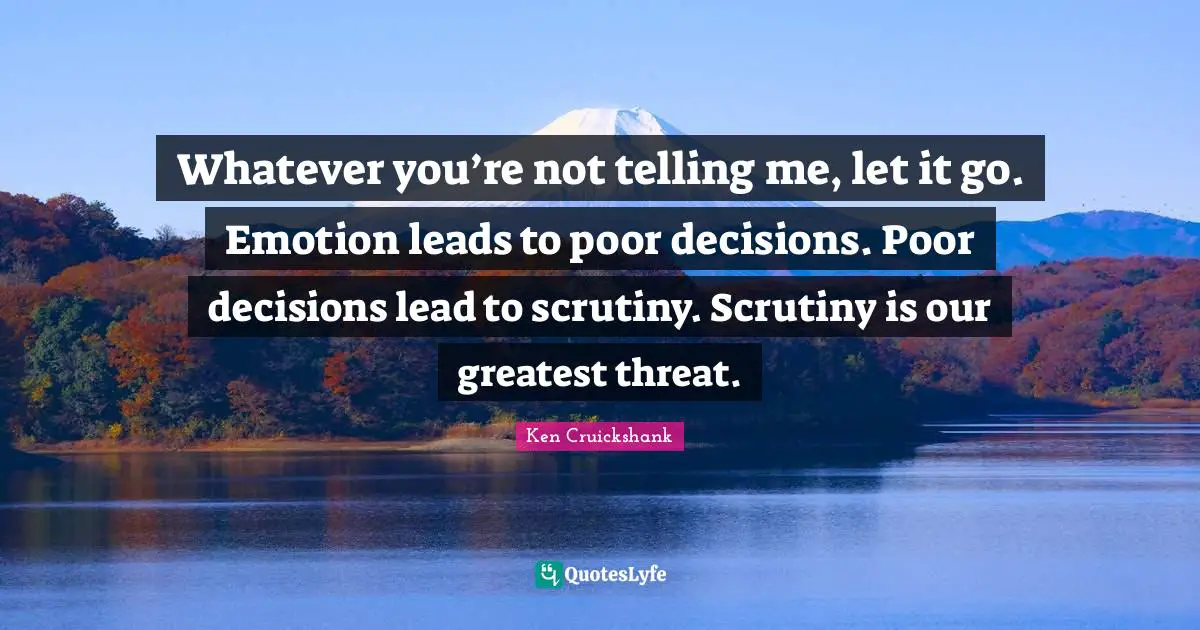 Whatever you’re not telling me, let it go. Emotion leads to poor decisions. Poor decisions lead to scrutiny. Scrutiny is our greatest threat.