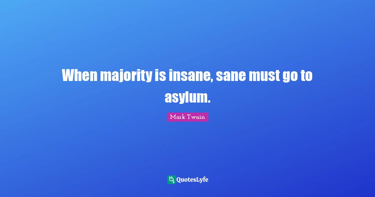 When majority is insane, sane must go to asylum.