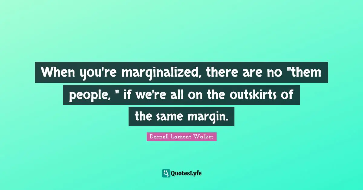 Darnell Lamont Walker Quotes: "When you're marginalized, there are no "them people, " if we're all on the outskirts of the same margin."