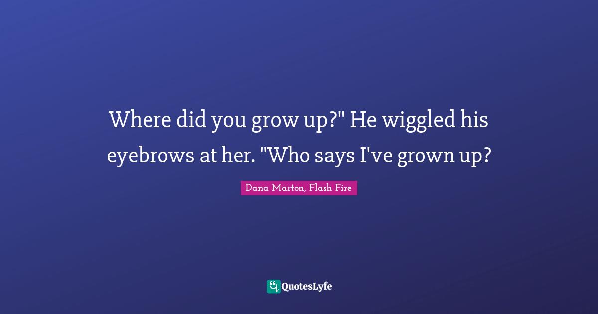 Where did you grow up?"	He wiggled his eyebrows at her. "Who says I've grown up?