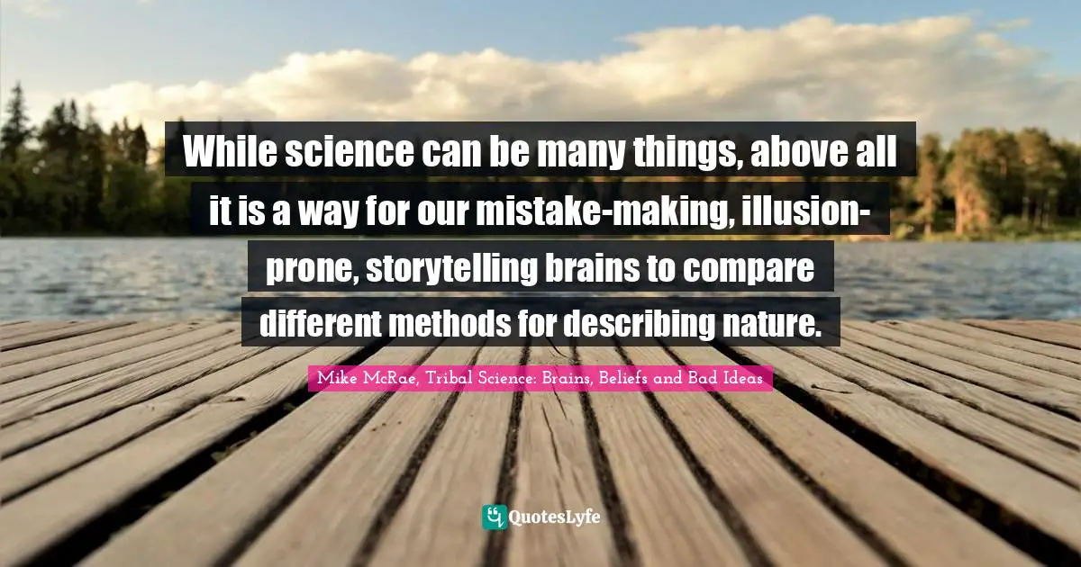 While science can be many things, above all it is a way for our mistake-making, illusion-prone, storytelling brains to compare different methods for describing nature.