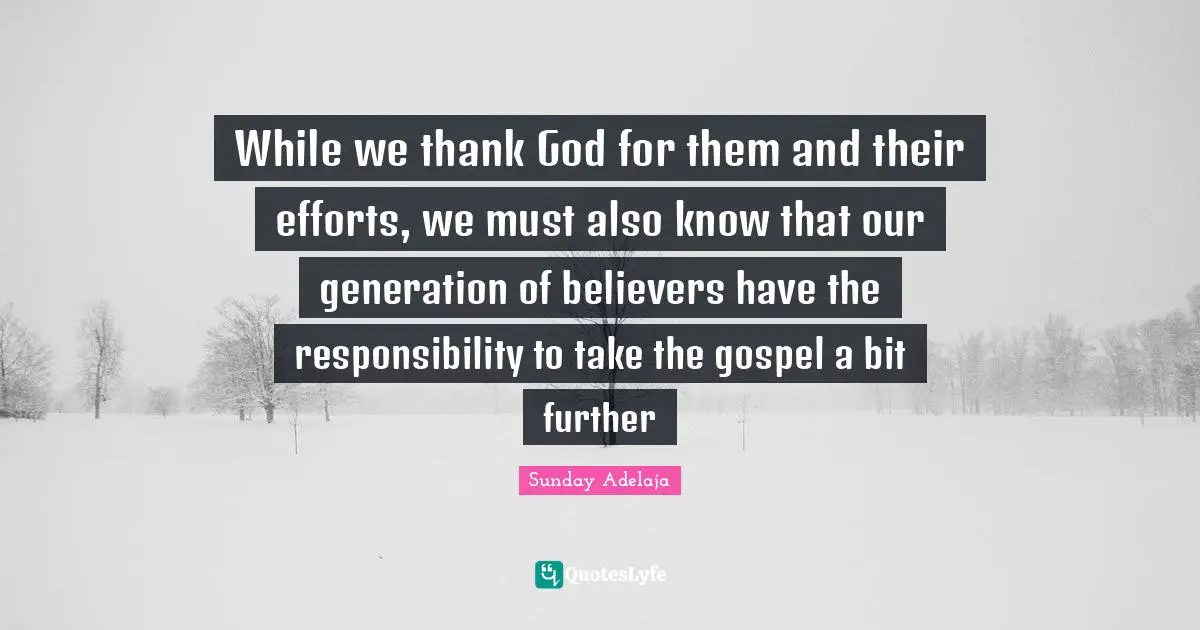 Their Quotes: "While we thank God for them and their efforts, we must also know that our generation of believers have the responsibility to take the gospel a bit further"