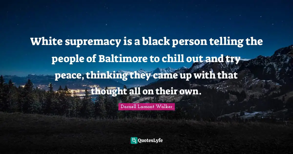 Darnell Lamont Walker Quotes: "White supremacy is a black person telling the people of Baltimore to chill out and try peace, thinking they came up with that thought all on their own."