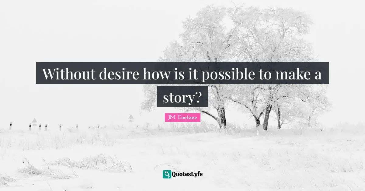 Without desire how is it possible to make a story?