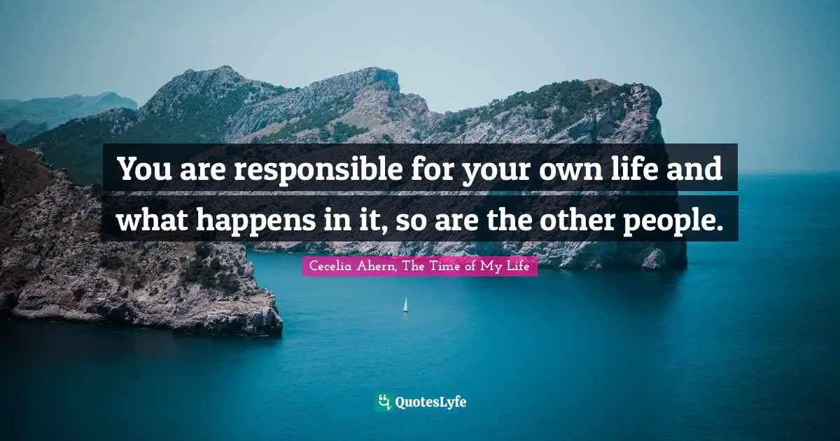 You are responsible for your own life and what happens in it, so are the other people.