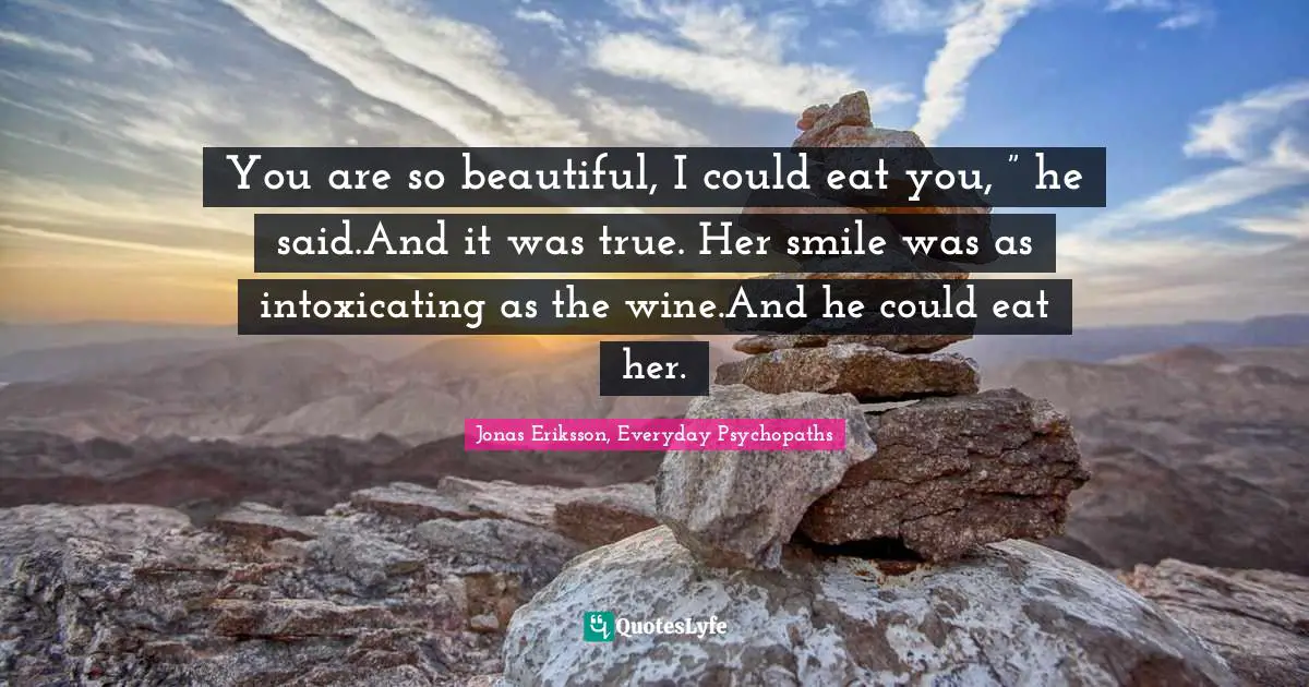 You are so beautiful, I could eat you, ” he said.And it was true. Her smile was as intoxicating as the wine.And he could eat her.