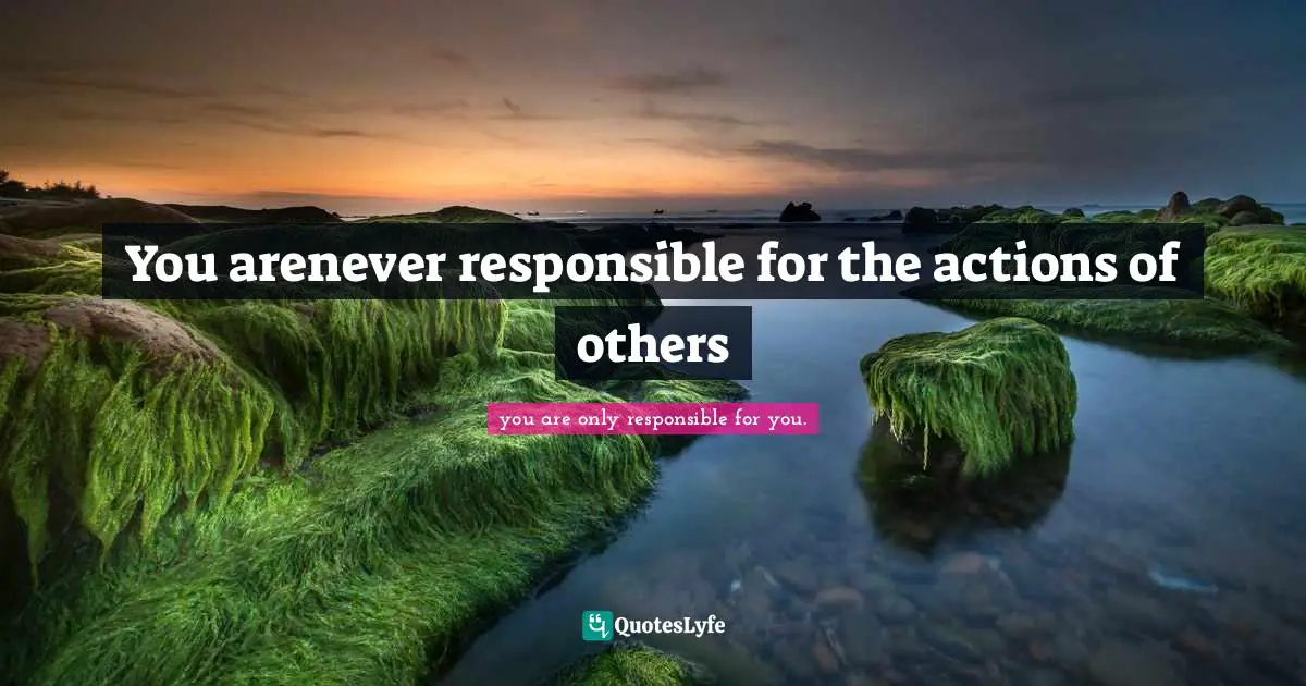 Personal Freedom Quotes: "You arenever responsible for the actions of others"