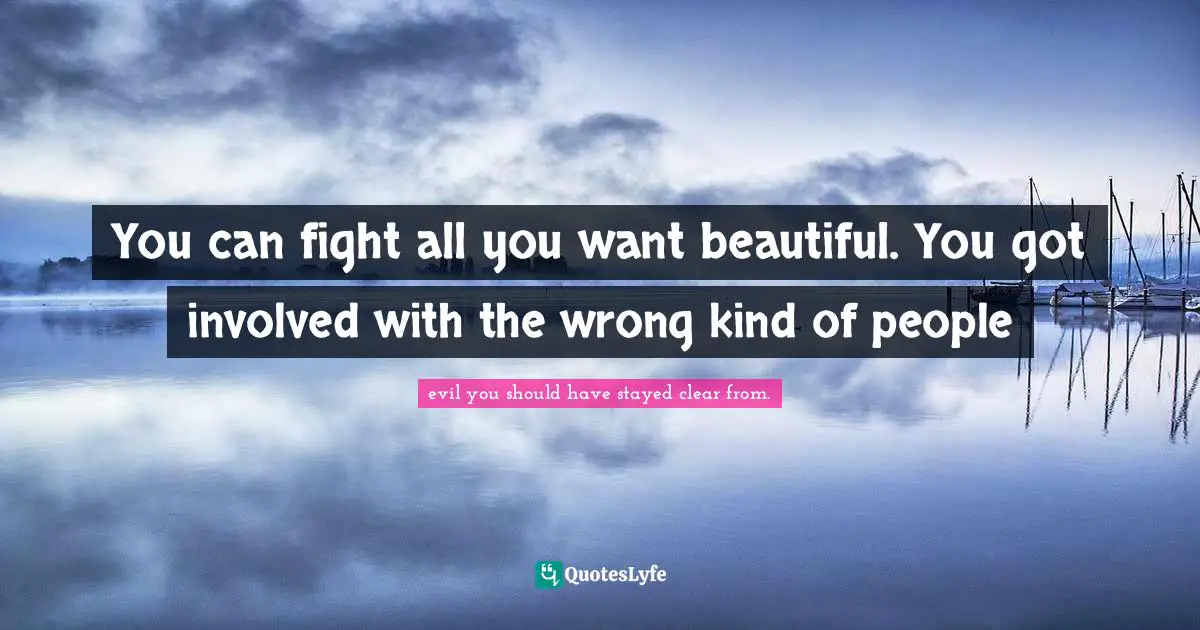 You can fight all you want beautiful. You got involved with the wrong kind of people