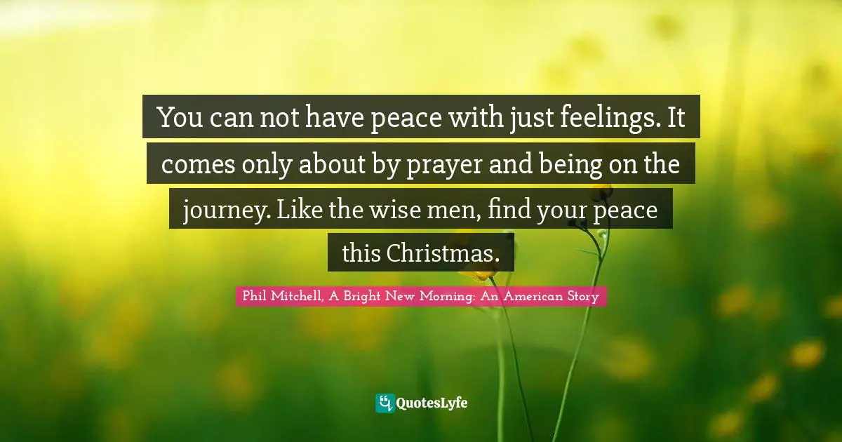 You can not have peace with just feelings. It comes only about by prayer and being on the journey. Like the wise men, find your peace this Christmas.