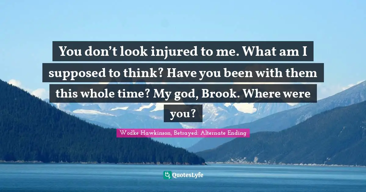 Kidnapping Quotes: "You don’t look injured to me. What am I supposed to think? Have you been with them this whole time? My god, Brook. Where were you?"