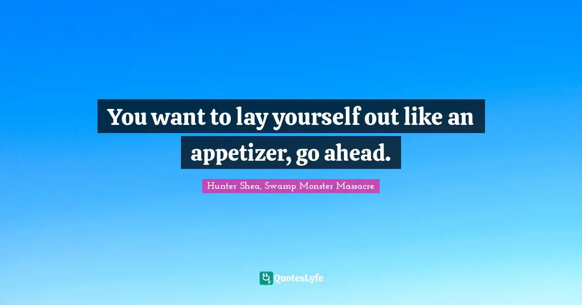 You want to lay yourself out like an appetizer, go ahead.