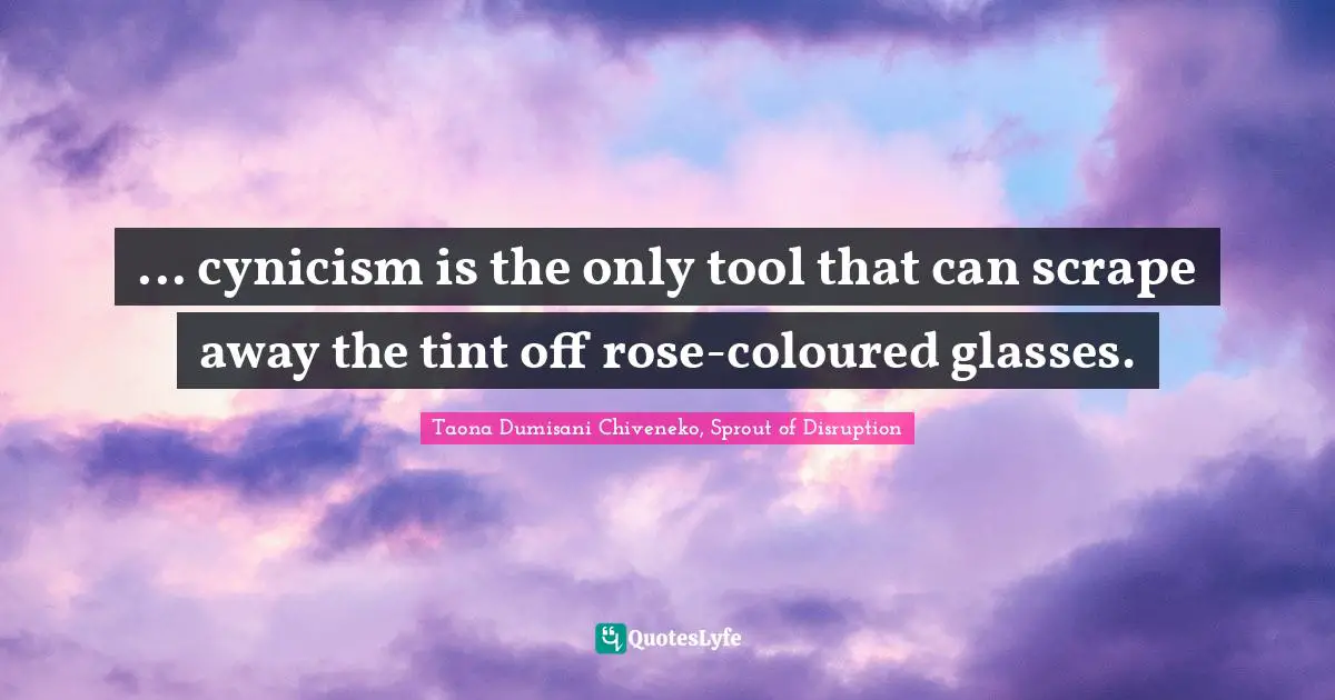 ... cynicism is the only tool that can scrape away the tint off rose-coloured glasses.