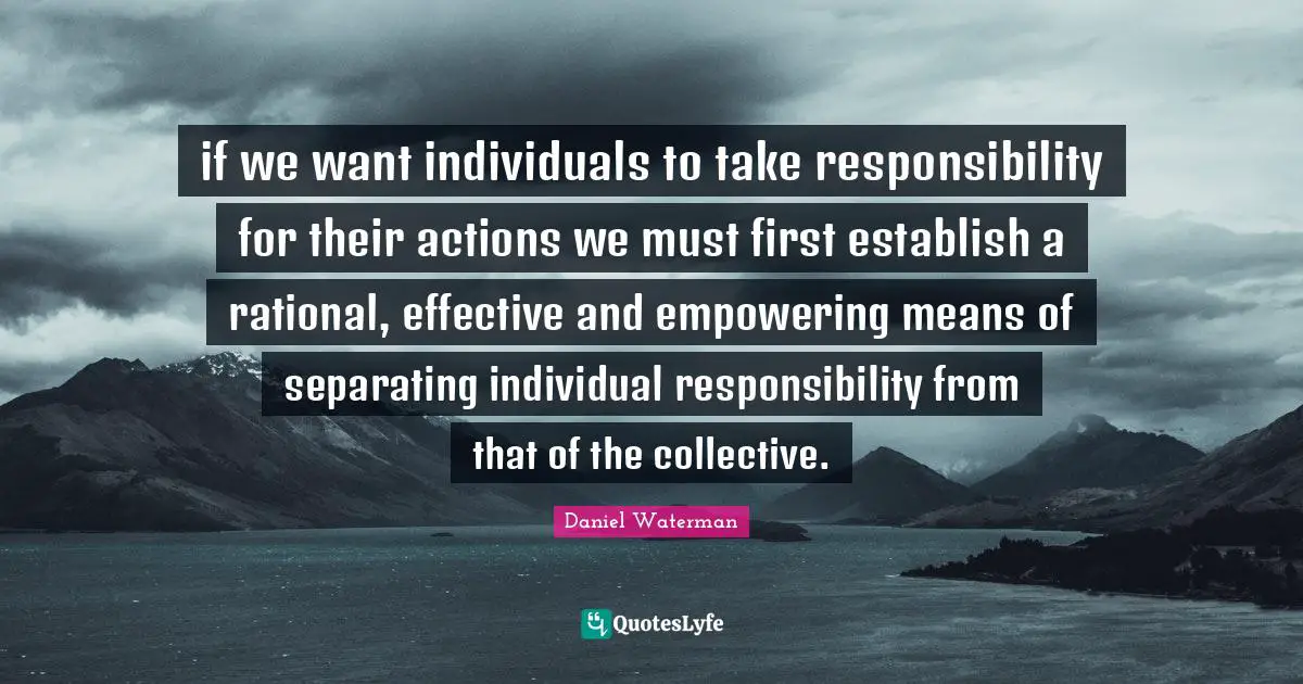 if we want individuals to take responsibility for their actions we must first establish a rational, effective and empowering means of separating individual responsibility from that of the collective.