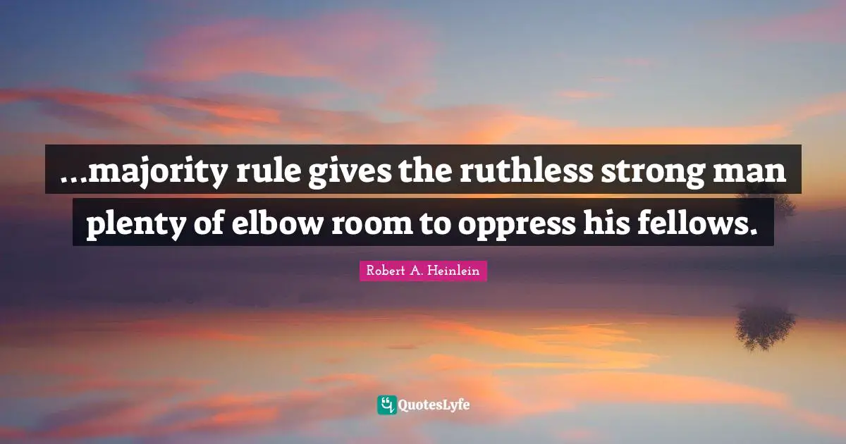 …majority rule gives the ruthless strong man plenty of elbow room to oppress his fellows.