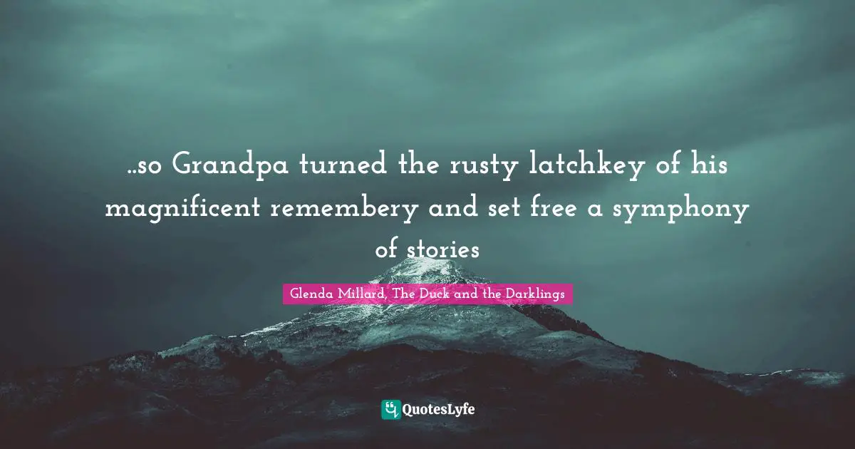 ..so Grandpa turned the rusty latchkey of his magnificent remembery and set free a symphony of stories