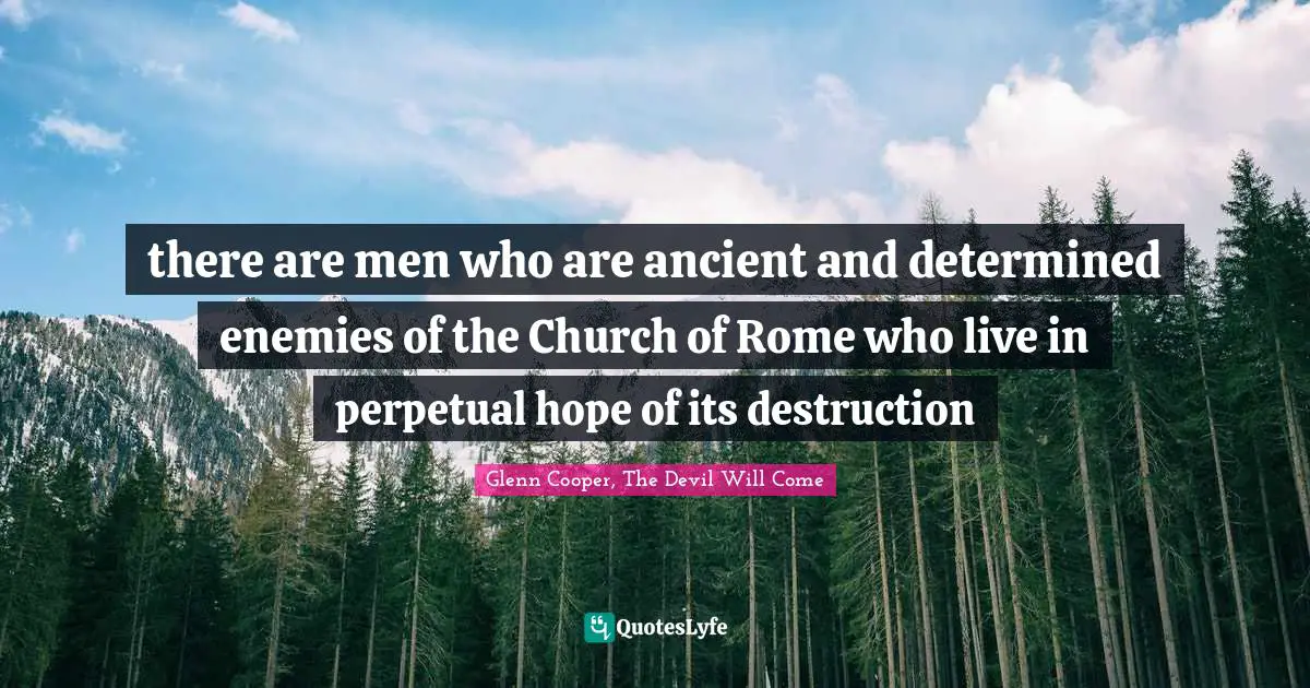 there are men who are ancient and determined enemies of the Church of Rome who live in perpetual hope of its destruction