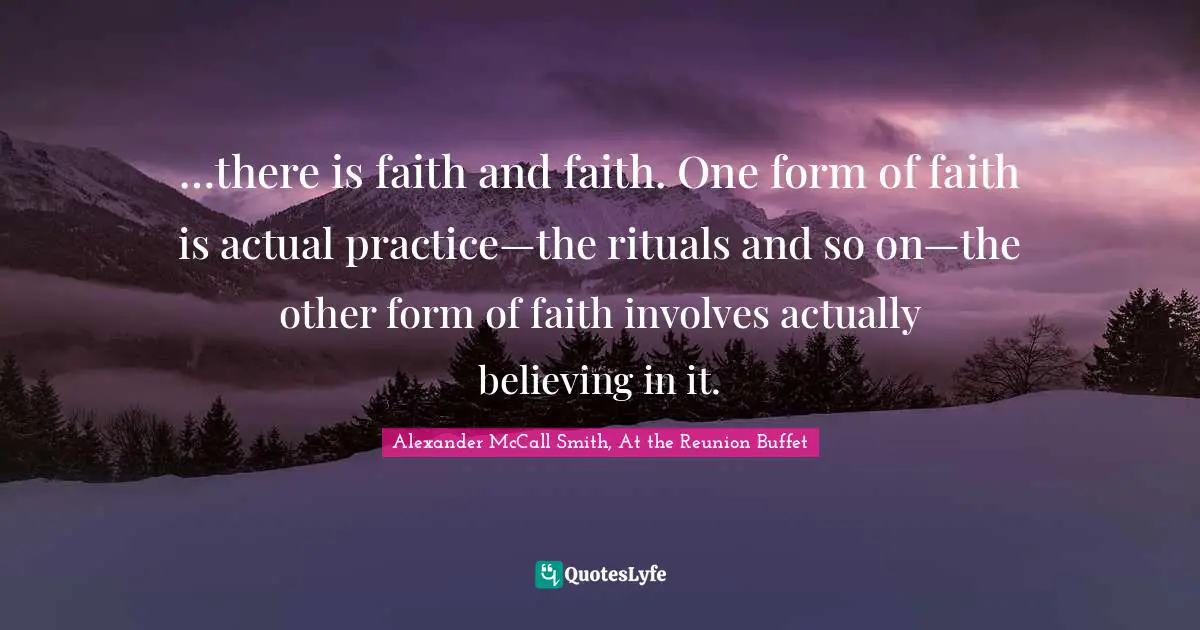 …there is faith and faith. One form of faith is actual practice—the rituals and so on—the other form of faith involves actually believing in it.