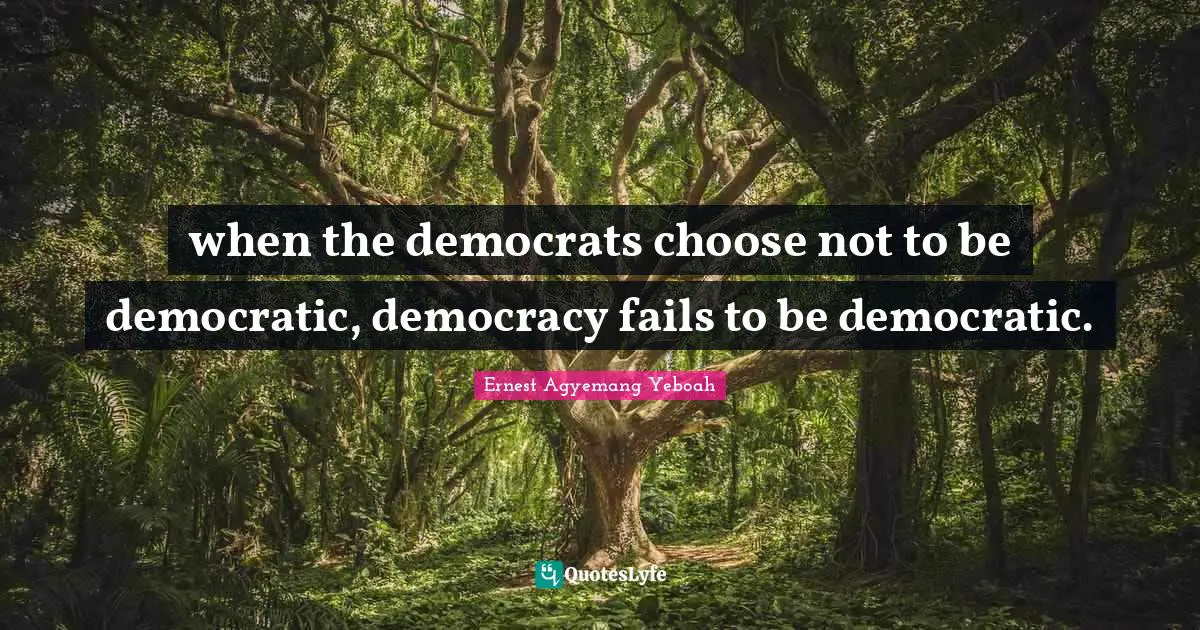 Ernest Agyemang Yeboah Quotes: when the democrats choose not to be democratic, democracy fails to be democratic.