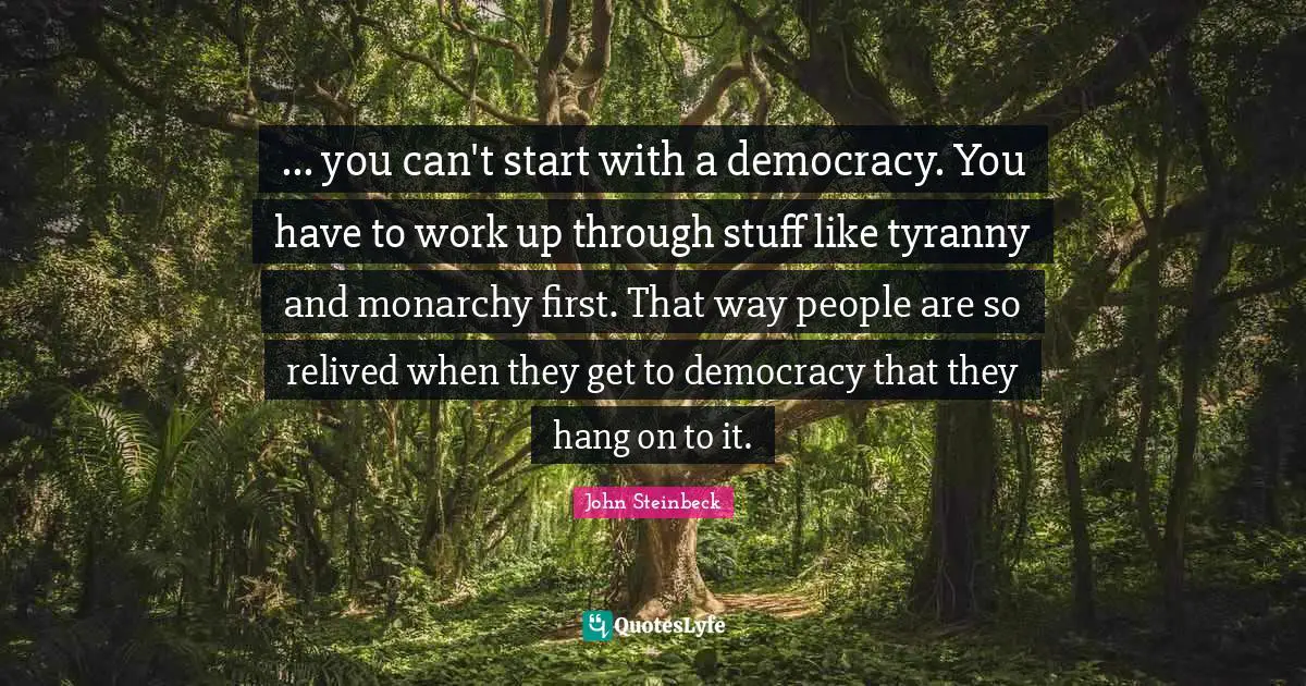 ... you can't start with a democracy. You have to work up through stuff like tyranny and monarchy first. That way people are so relived when they get to democracy that they hang on to it.