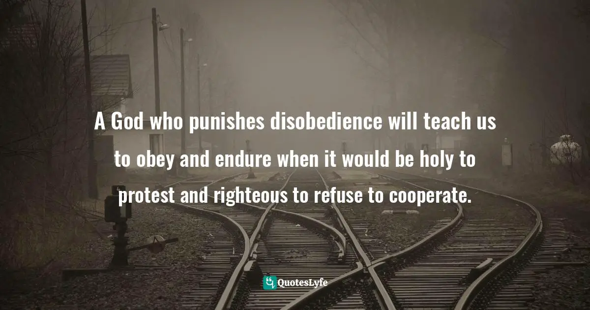 A God who punishes disobedience will teach us to obey and endure when it would be holy to protest and righteous to refuse to cooperate.