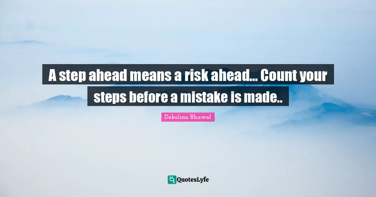A step ahead means a risk ahead... Count your steps before a mistake is made..