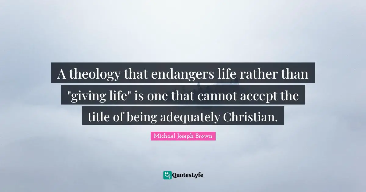 A theology that endangers life rather than "giving life" is one that cannot accept the title of being adequately Christian.