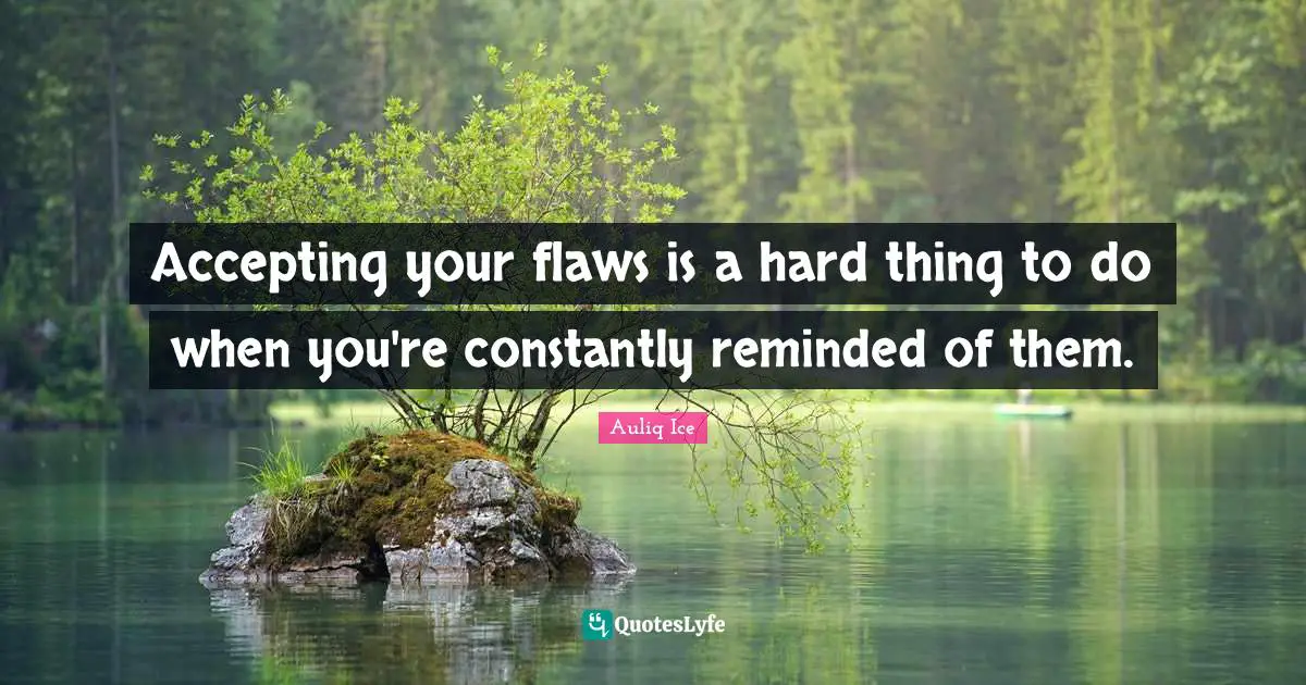 Accepting your flaws is a hard thing to do when you're constantly reminded of them.