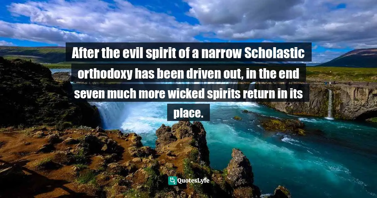 After the evil spirit of a narrow Scholastic orthodoxy has been driven out, in the end seven much more wicked spirits return in its place.