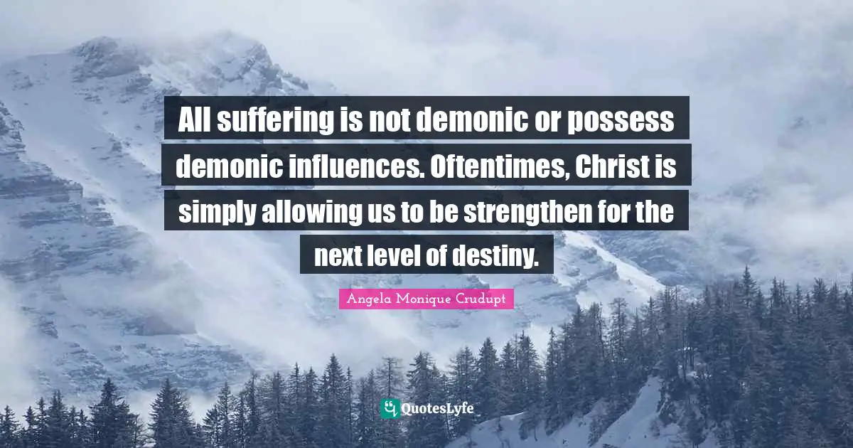 All suffering is not demonic or possess demonic influences. Oftentimes, Christ is simply allowing us to be strengthen for the next level of destiny.
