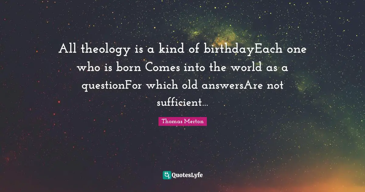 Thomas Quotes: "All theology is a kind of birthdayEach one who is born Comes into the world as a questionFor which old answersAre not sufficient…"