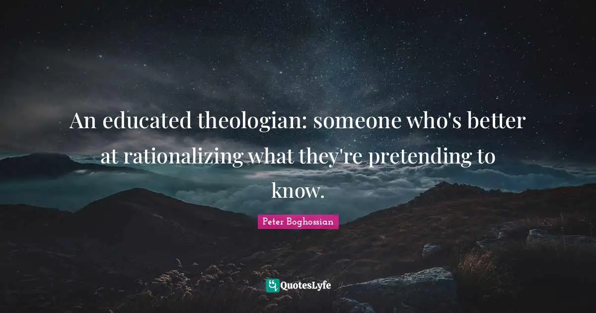 An educated theologian: someone who's better at rationalizing what they're pretending to know.
