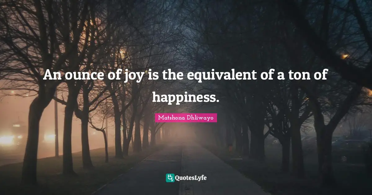 An ounce of joy is the equivalent of a ton of happiness.