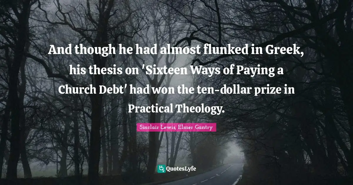 And though he had almost flunked in Greek, his thesis on 'Sixteen Ways of Paying a Church Debt' had won the ten-dollar prize in Practical Theology.