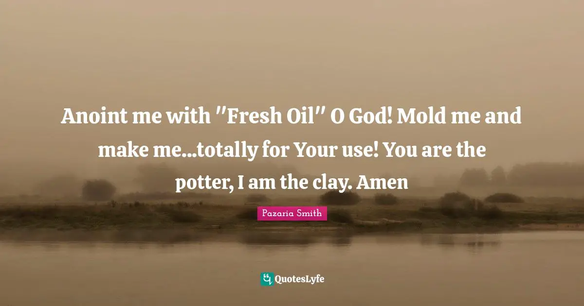 Anointing Power Quotes: "Anoint me with "Fresh Oil" O God! Mold me and make me...totally for Your use! You are the potter, I am the clay. Amen"