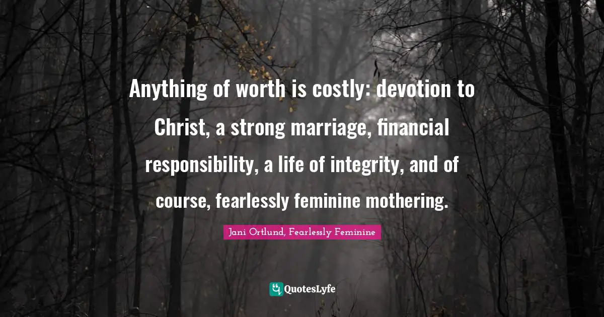 Anything of worth is costly: devotion to Christ, a strong marriage, financial responsibility, a life of integrity, and of course, fearlessly feminine mothering.