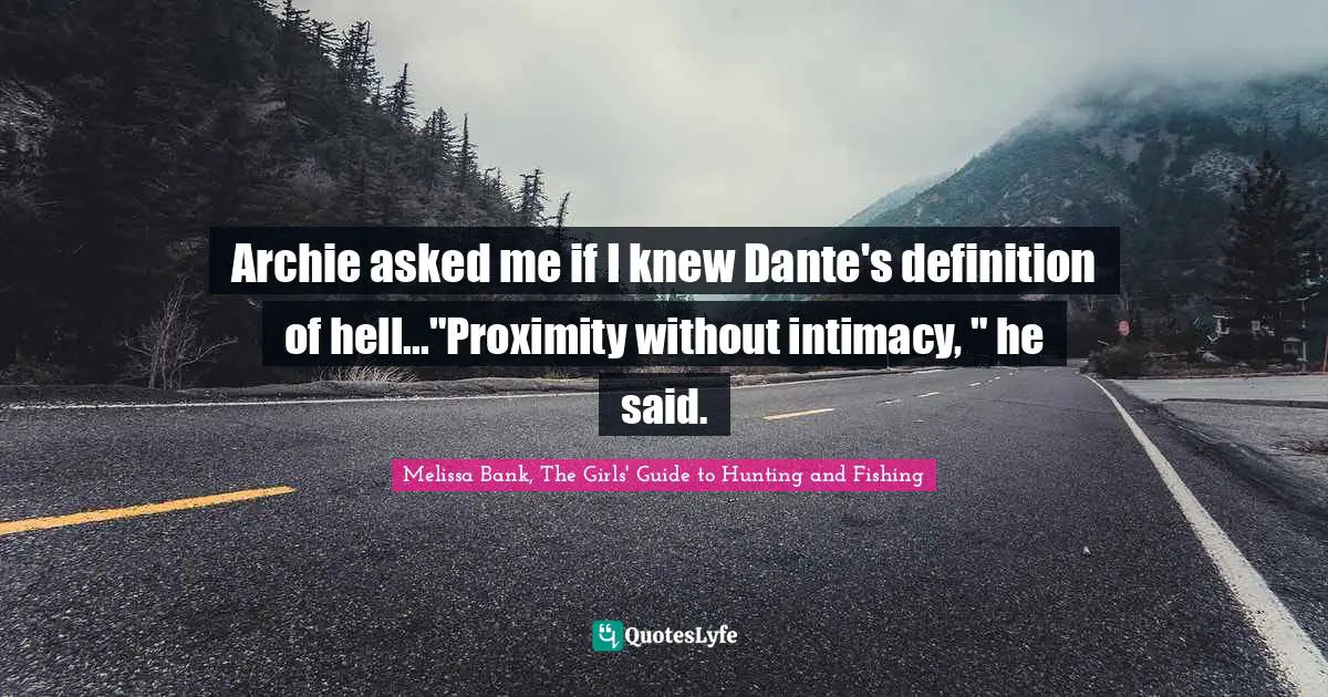 Archie asked me if I knew Dante's definition of hell..."Proximity without intimacy, " he said.