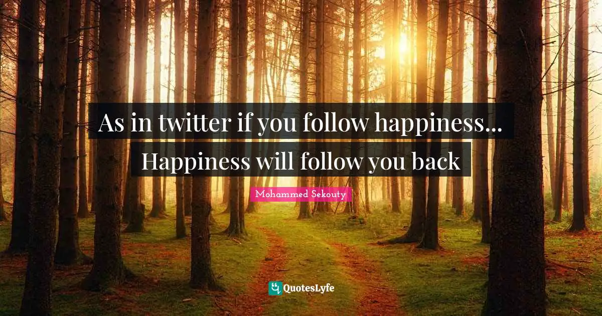 As in twitter if you follow happiness... Happiness will follow you back