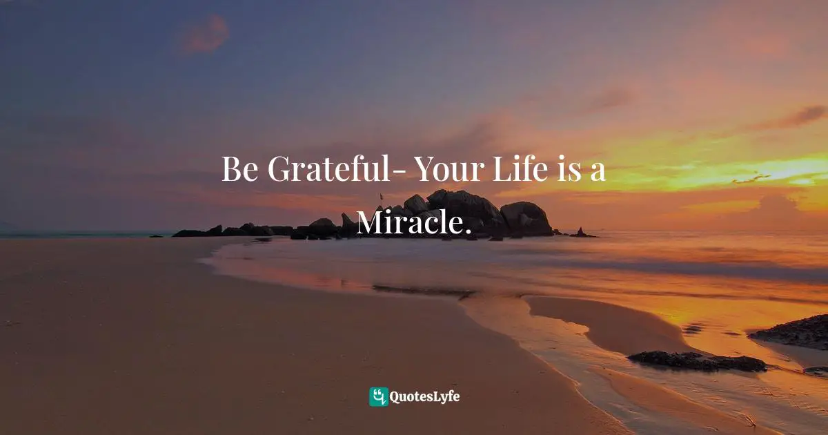 Be Grateful- Your Life is a Miracle.