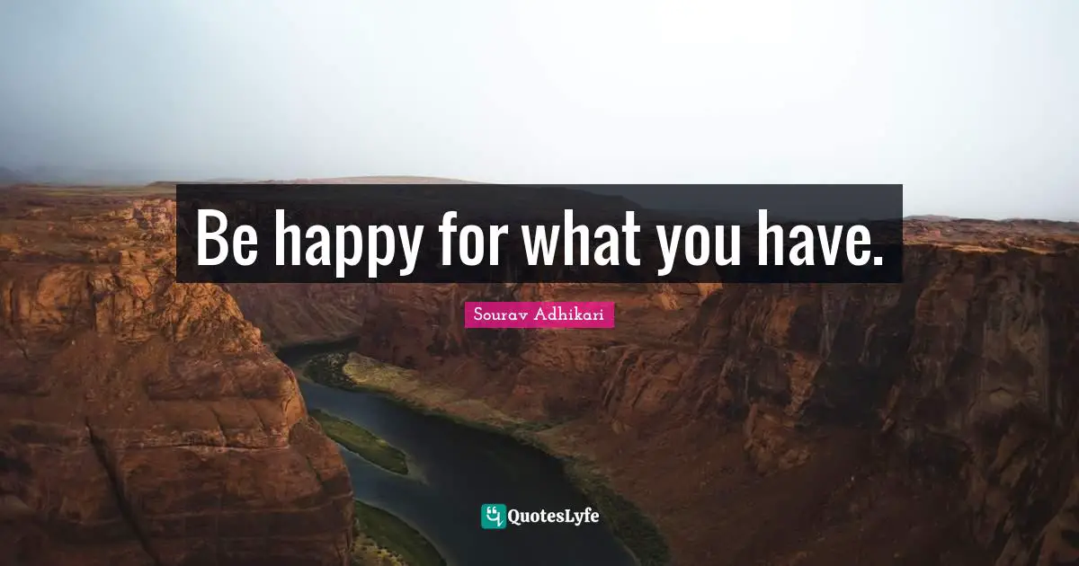 Be happy for what you have.