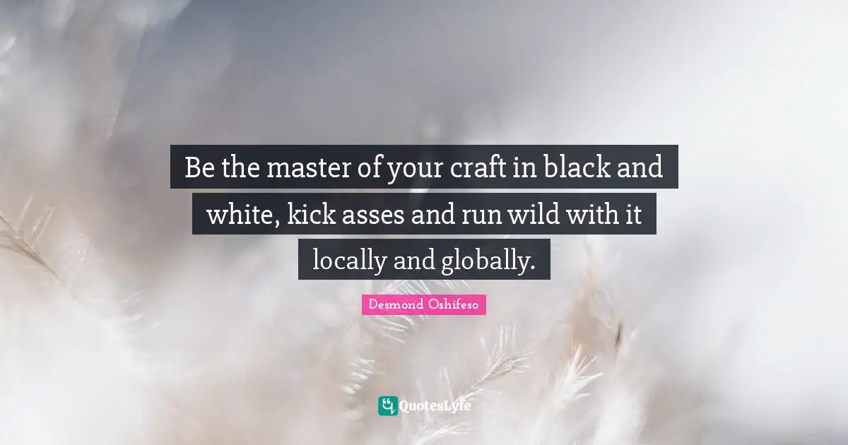 Be the master of your craft in black and white, kick asses and run wild with it locally and globally.