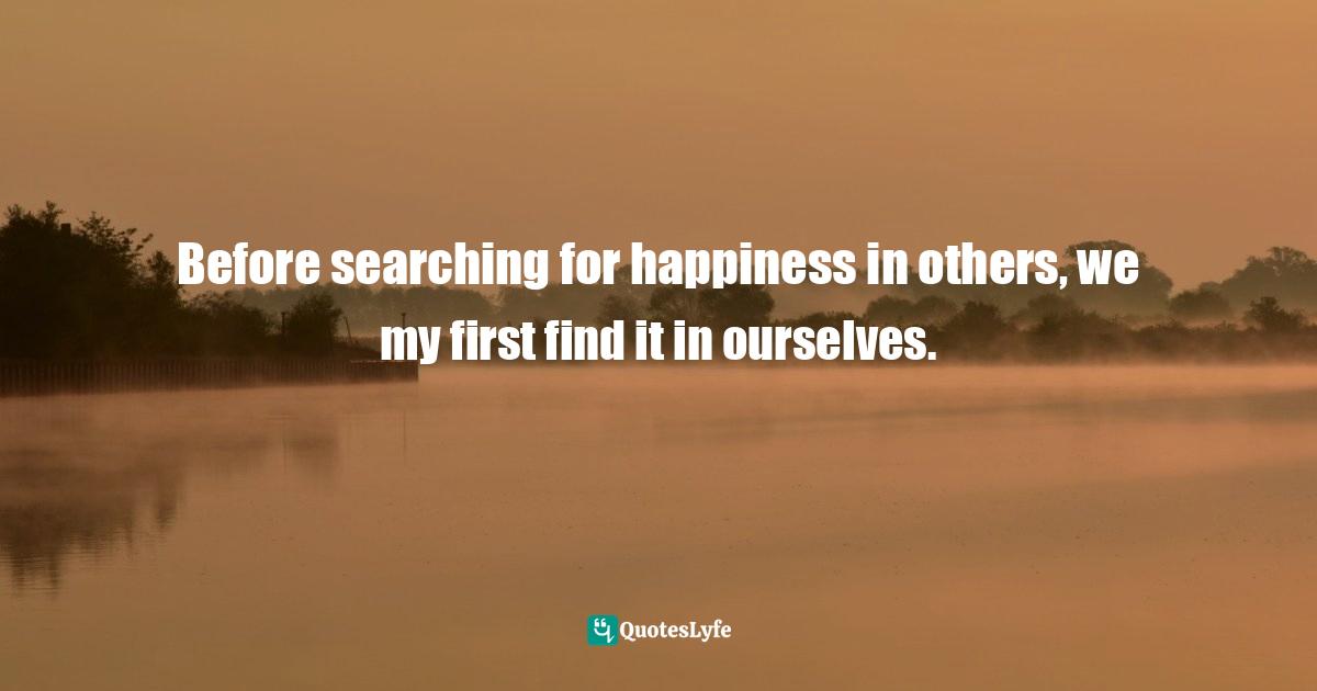 Before searching for happiness in others, we my first find it in ourselves.