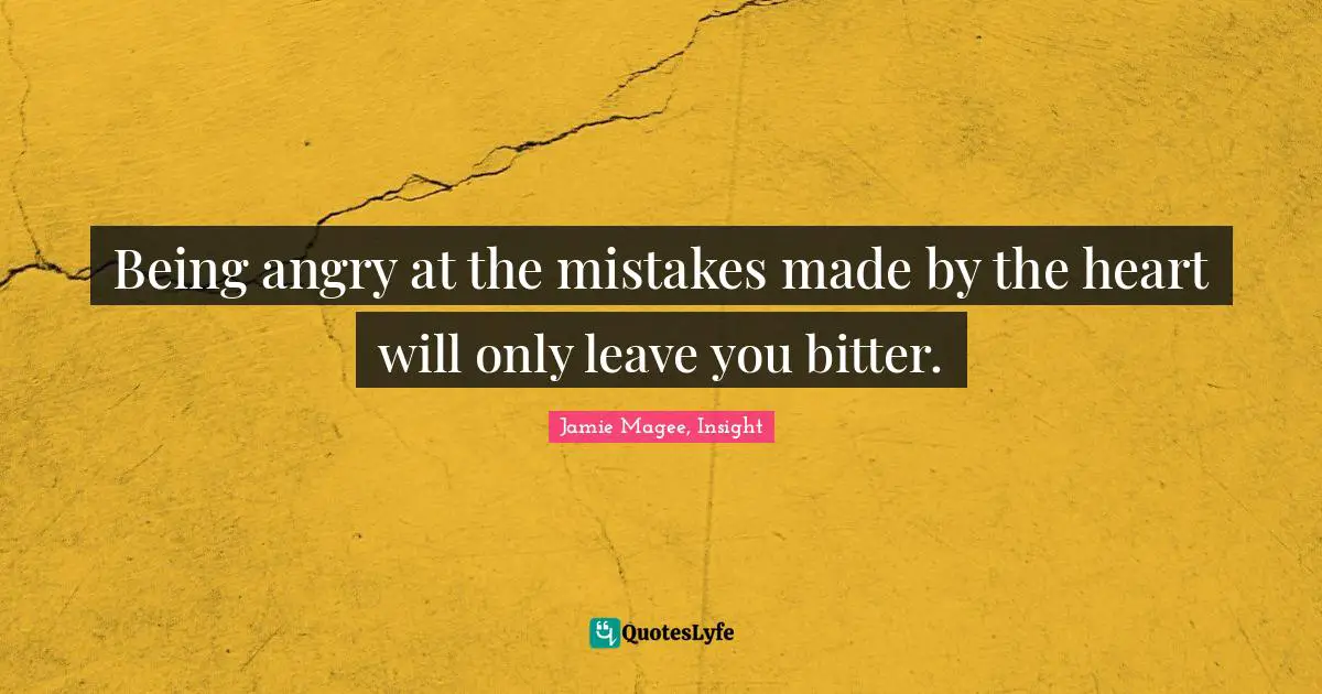 Being angry at the mistakes made by the heart will only leave you bitter.
