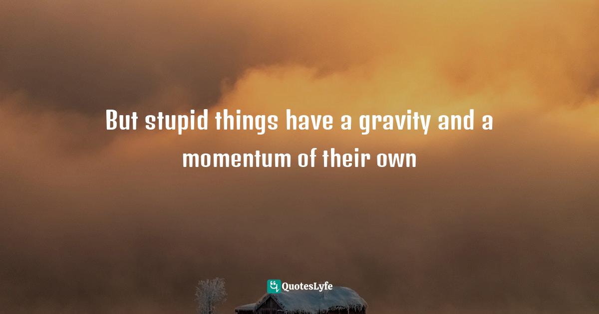 Thomas Quotes: "But stupid things have a gravity and a momentum of their own"