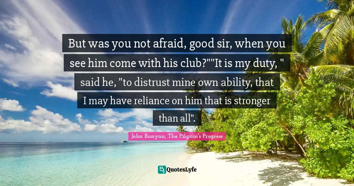 But was you not afraid, good sir, when you see him come with his club?""It is my duty, " said he, "to distrust mine own ability, that I may have reliance on him that is stronger than all".