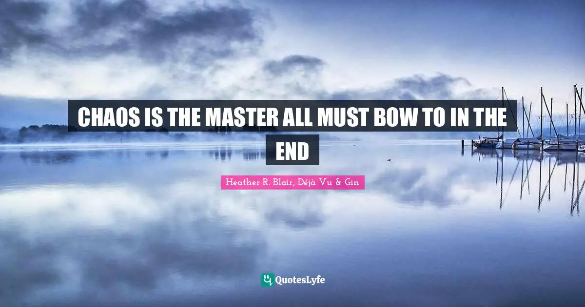 CHAOS IS THE MASTER ALL MUST BOW TO IN THE END